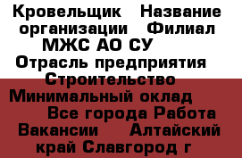 Кровельщик › Название организации ­ Филиал МЖС АО СУ-155 › Отрасль предприятия ­ Строительство › Минимальный оклад ­ 35 000 - Все города Работа » Вакансии   . Алтайский край,Славгород г.